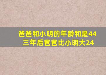 爸爸和小明的年龄和是44 三年后爸爸比小明大24